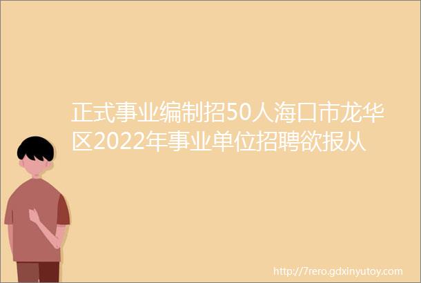 正式事业编制招50人海口市龙华区2022年事业单位招聘欲报从速