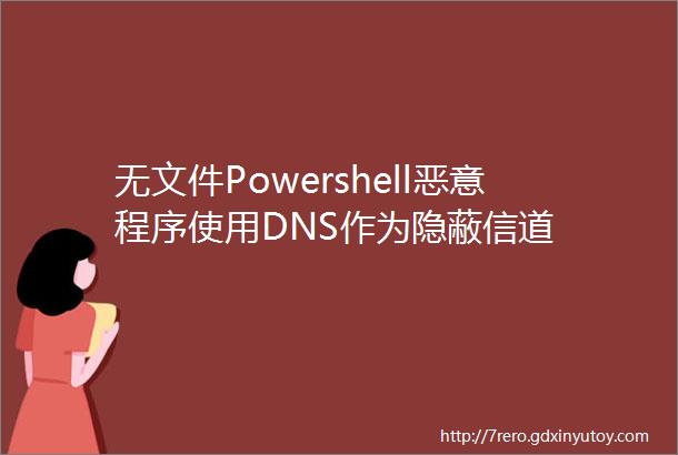 无文件Powershell恶意程序使用DNS作为隐蔽信道
